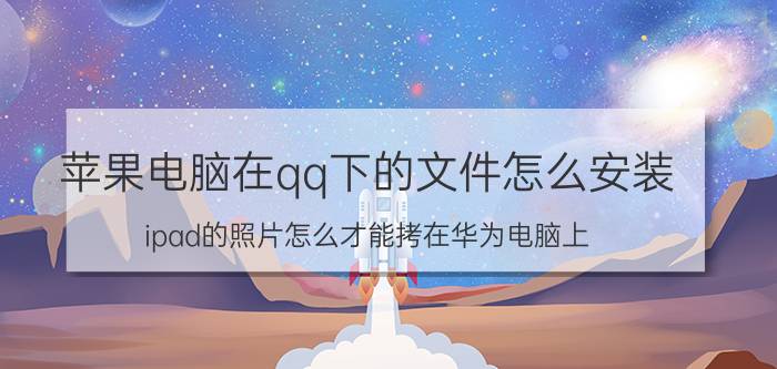 苹果电脑在qq下的文件怎么安装 ipad的照片怎么才能拷在华为电脑上？